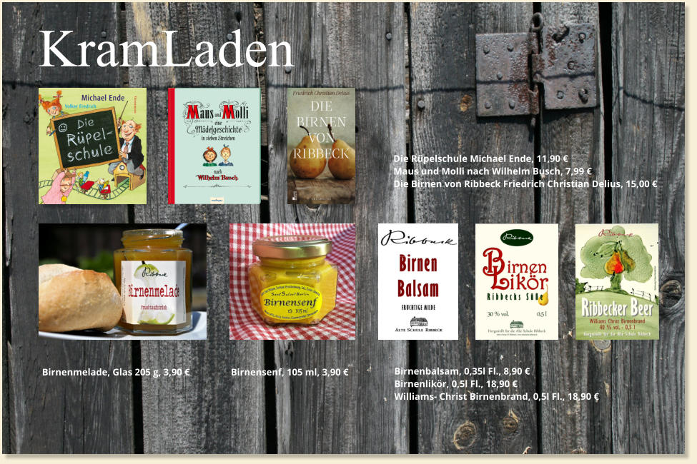 KramLaden Die Rüpelschule Michael Ende, 11,90 € Maus und Molli nach Wilhelm Busch, 7,99 € Die Birnen von Ribbeck Friedrich Christian Delius, 15,00 € Birnenmelade, Glas 205 g, 3,90 €                 Birnensenf, 105 ml, 3,90 €        Birnenbalsam, 0,35l Fl., 8,90 € Birnenlikör, 0,5l Fl., 18,90 € Williams- Christ Birnenbrand, 0,5l Fl., 18,90 €